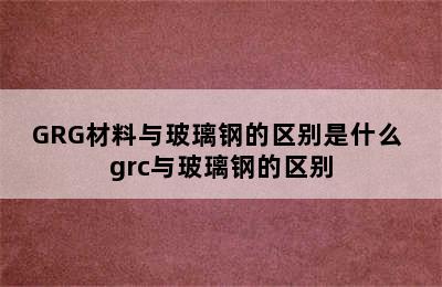 GRG材料与玻璃钢的区别是什么 grc与玻璃钢的区别